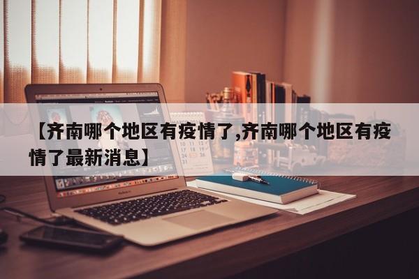 【齐南哪个地区有疫情了,齐南哪个地区有疫情了最新消息】