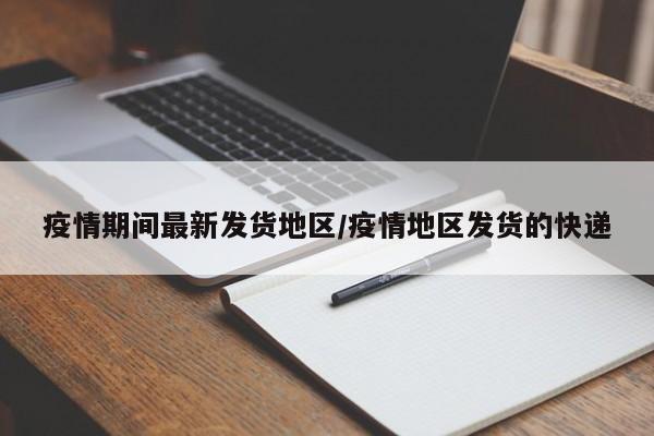 疫情期间最新发货地区/疫情地区发货的快递
