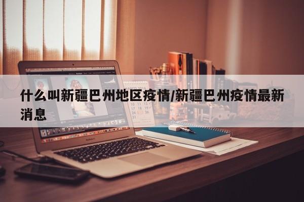 什么叫新疆巴州地区疫情/新疆巴州疫情最新消息