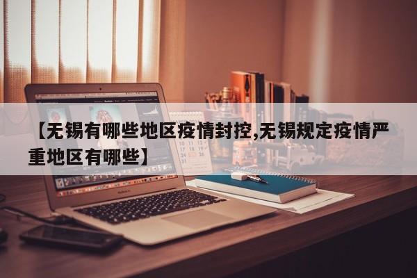 【无锡有哪些地区疫情封控,无锡规定疫情严重地区有哪些】