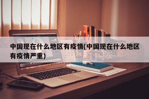 中国现在什么地区有疫情(中国现在什么地区有疫情严重)