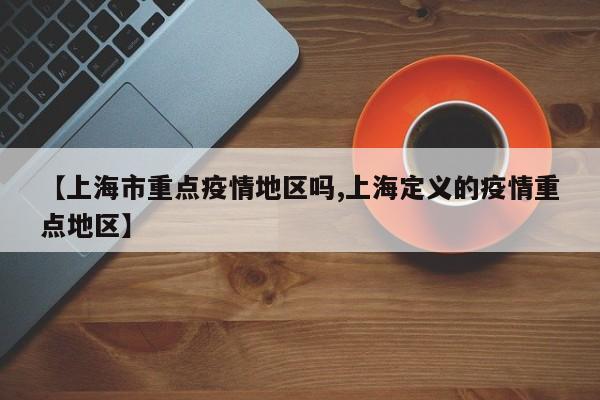 【上海市重点疫情地区吗,上海定义的疫情重点地区】