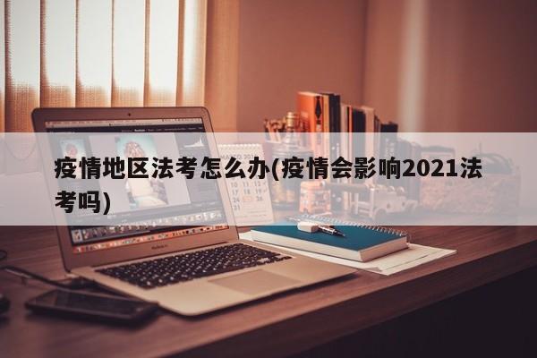 疫情地区法考怎么办(疫情会影响2021法考吗)