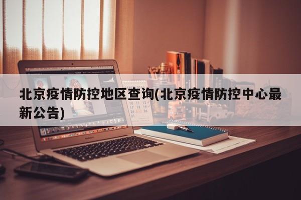 北京疫情防控地区查询(北京疫情防控中心最新公告)