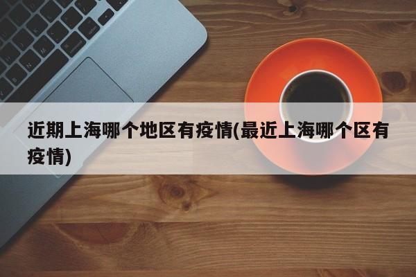 近期上海哪个地区有疫情(最近上海哪个区有疫情)