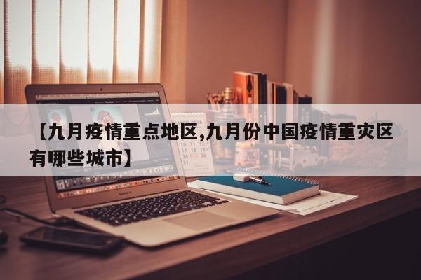 【九月疫情重点地区,九月份中国疫情重灾区有哪些城市】