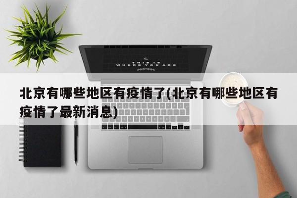 北京有哪些地区有疫情了(北京有哪些地区有疫情了最新消息)