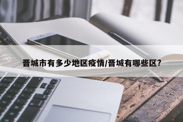 晋城市有多少地区疫情/晋城有哪些区?