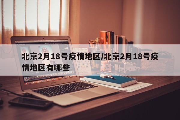 北京2月18号疫情地区/北京2月18号疫情地区有哪些