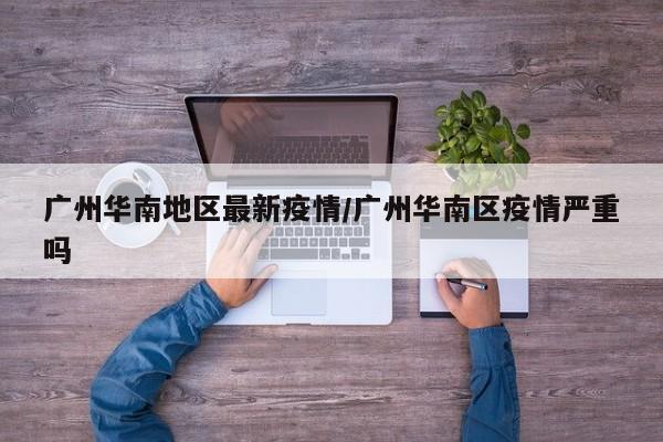 广州华南地区最新疫情/广州华南区疫情严重吗