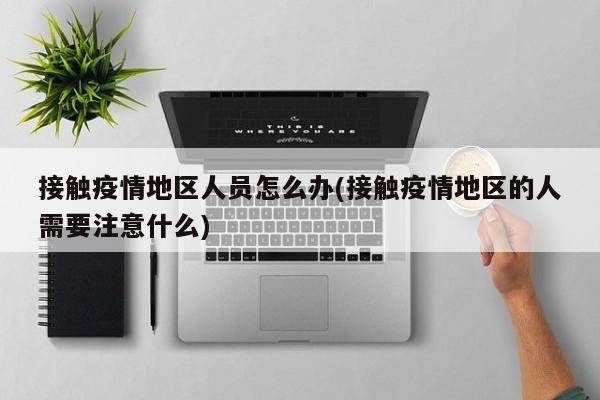 接触疫情地区人员怎么办(接触疫情地区的人需要注意什么)