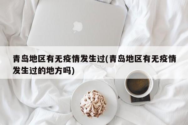 青岛地区有无疫情发生过(青岛地区有无疫情发生过的地方吗)