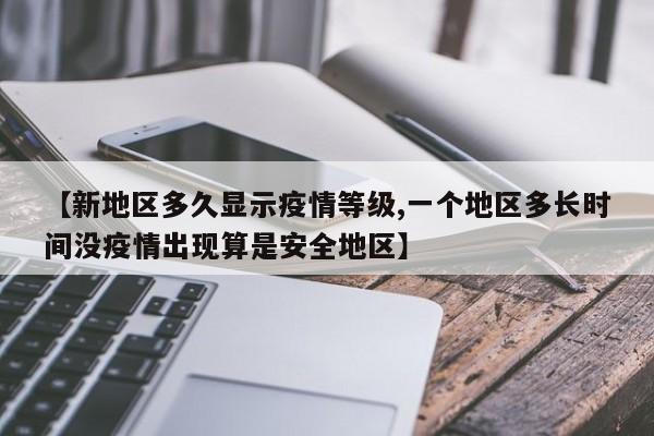 【新地区多久显示疫情等级,一个地区多长时间没疫情出现算是安全地区】