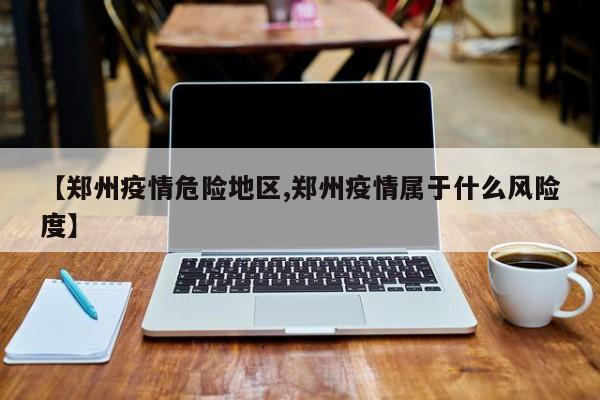 【郑州疫情危险地区,郑州疫情属于什么风险度】