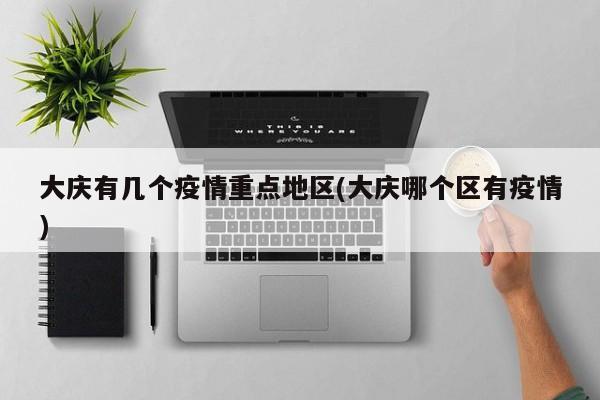 大庆有几个疫情重点地区(大庆哪个区有疫情)