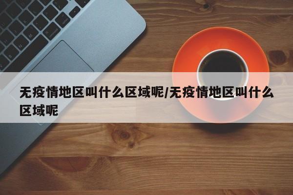 无疫情地区叫什么区域呢/无疫情地区叫什么区域呢
