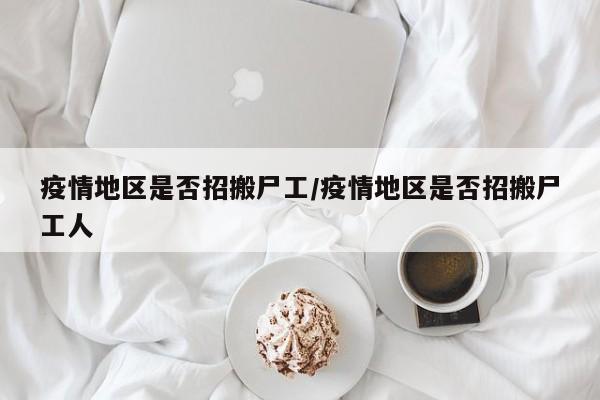 疫情地区是否招搬尸工/疫情地区是否招搬尸工人