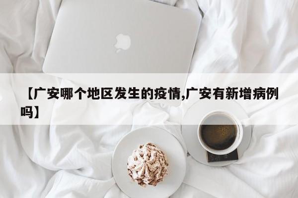 【广安哪个地区发生的疫情,广安有新增病例吗】