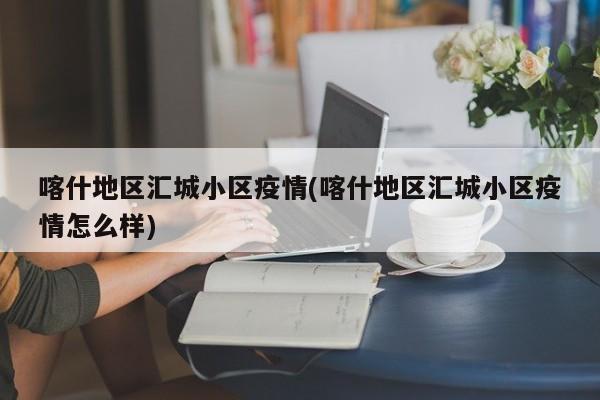 喀什地区汇城小区疫情(喀什地区汇城小区疫情怎么样)