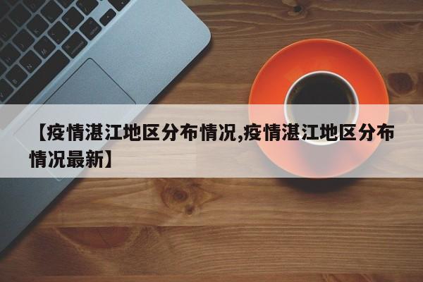【疫情湛江地区分布情况,疫情湛江地区分布情况最新】