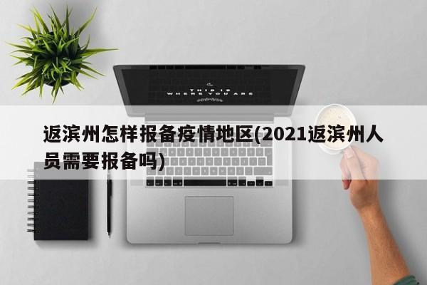 返滨州怎样报备疫情地区(2021返滨州人员需要报备吗)