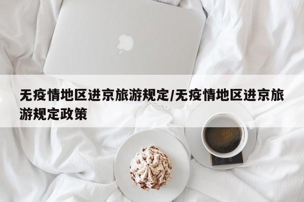 无疫情地区进京旅游规定/无疫情地区进京旅游规定政策