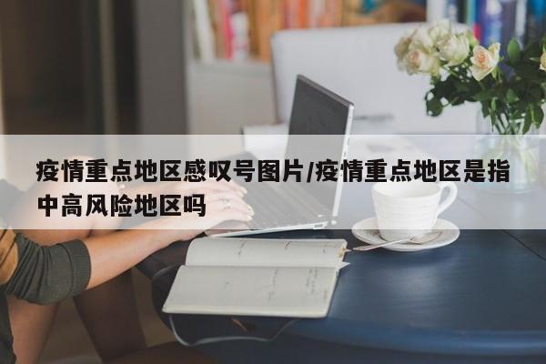 疫情重点地区感叹号图片/疫情重点地区是指中高风险地区吗