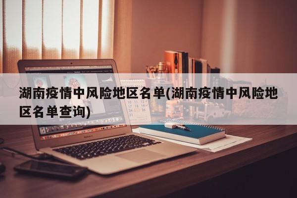 湖南疫情中风险地区名单(湖南疫情中风险地区名单查询)