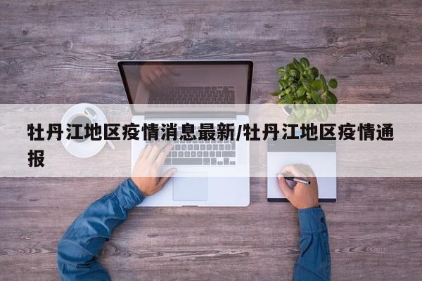 牡丹江地区疫情消息最新/牡丹江地区疫情通报