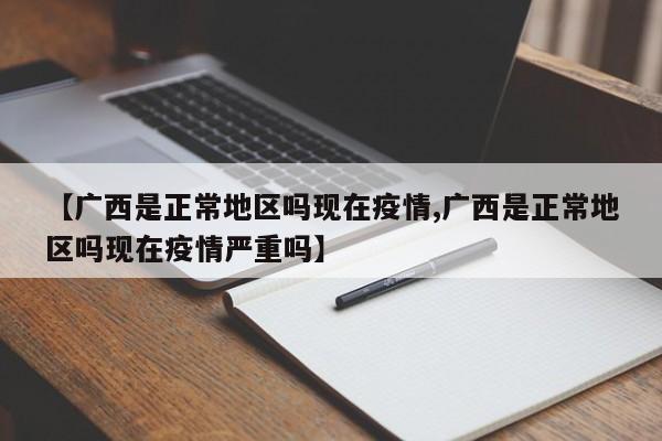 【广西是正常地区吗现在疫情,广西是正常地区吗现在疫情严重吗】