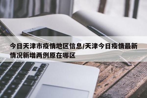 今日天津市疫情地区信息/天津今日疫情最新情况新增两例原在哪区