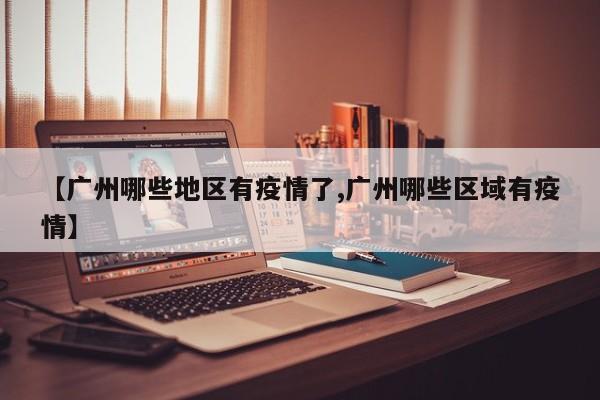 【广州哪些地区有疫情了,广州哪些区域有疫情】
