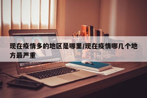 现在疫情多的地区是哪里/现在疫情哪几个地方最严重