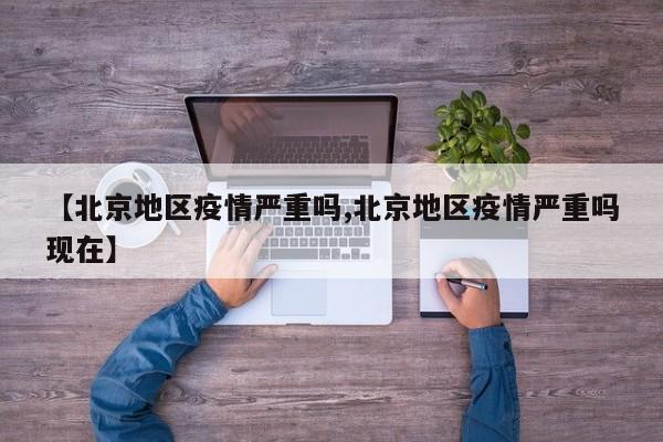【北京地区疫情严重吗,北京地区疫情严重吗现在】