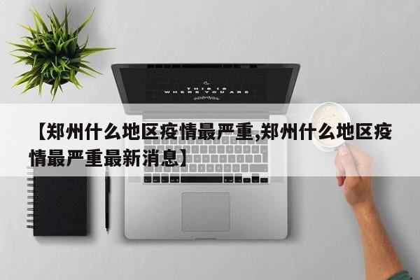 【郑州什么地区疫情最严重,郑州什么地区疫情最严重最新消息】