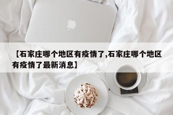 【石家庄哪个地区有疫情了,石家庄哪个地区有疫情了最新消息】