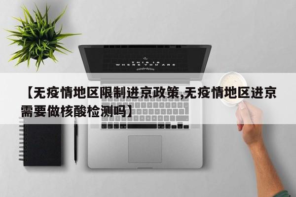 【无疫情地区限制进京政策,无疫情地区进京需要做核酸检测吗】