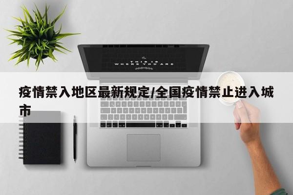 疫情禁入地区最新规定/全国疫情禁止进入城市