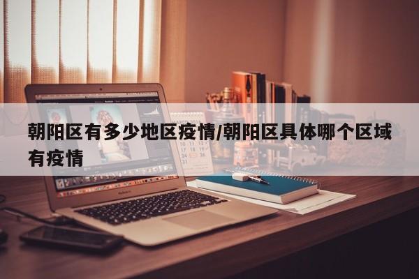 朝阳区有多少地区疫情/朝阳区具体哪个区域有疫情