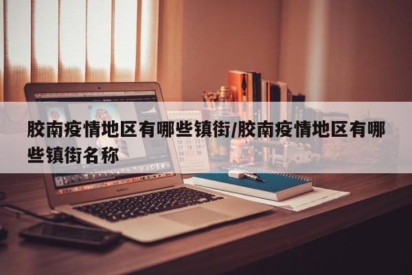 胶南疫情地区有哪些镇街/胶南疫情地区有哪些镇街名称
