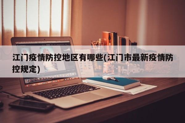 江门疫情防控地区有哪些(江门市最新疫情防控规定)