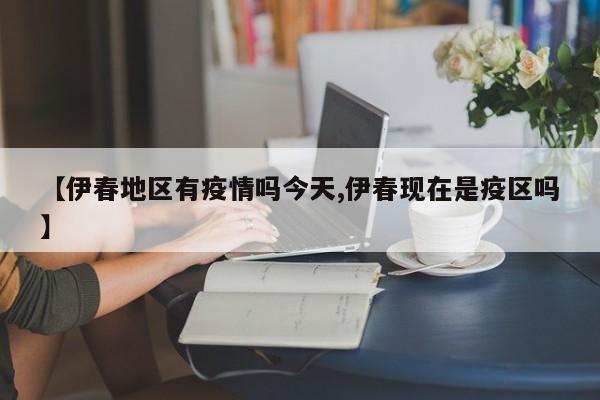 【伊春地区有疫情吗今天,伊春现在是疫区吗】