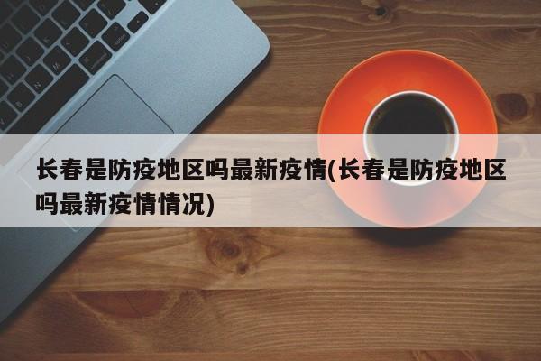 长春是防疫地区吗最新疫情(长春是防疫地区吗最新疫情情况)