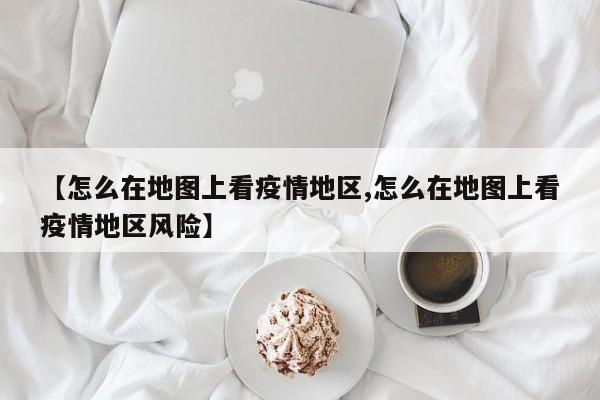 【怎么在地图上看疫情地区,怎么在地图上看疫情地区风险】