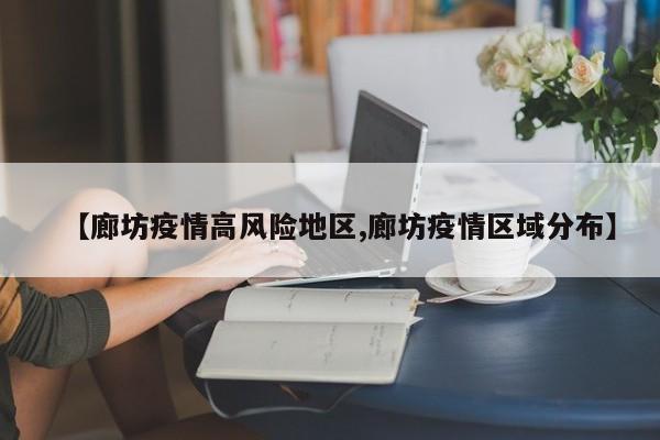 【廊坊疫情高风险地区,廊坊疫情区域分布】