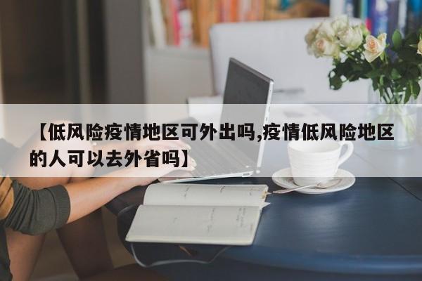 【低风险疫情地区可外出吗,疫情低风险地区的人可以去外省吗】