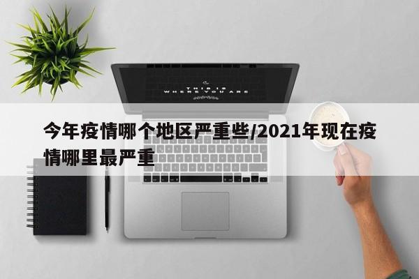 今年疫情哪个地区严重些/2021年现在疫情哪里最严重