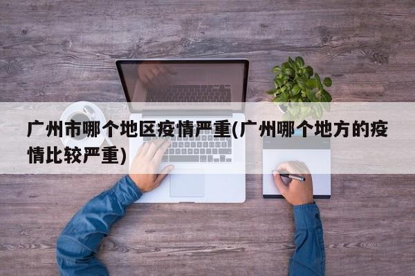 广州市哪个地区疫情严重(广州哪个地方的疫情比较严重)