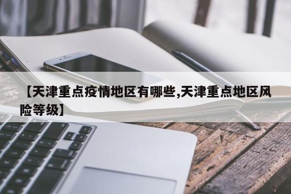 【天津重点疫情地区有哪些,天津重点地区风险等级】