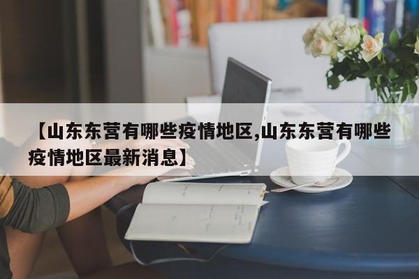 【山东东营有哪些疫情地区,山东东营有哪些疫情地区最新消息】